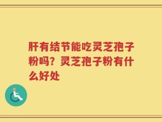 肝有结节能吃灵芝孢子粉吗？灵芝孢子粉有什么好处