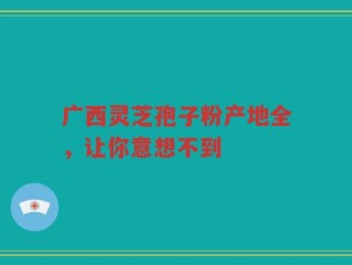 广西灵芝孢子粉产地全，让你意想不到