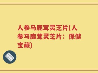人参马鹿茸灵芝片(人参马鹿茸灵芝片：保健宝藏)