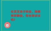 吃灵芝孢子粉后，排便频率翻倍，你也想试试吗？