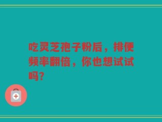 吃灵芝孢子粉后，排便频率翻倍，你也想试试吗？