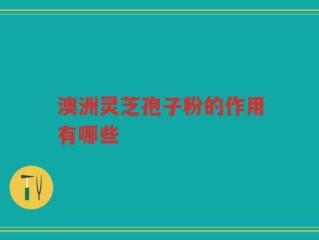 澳洲灵芝孢子粉的作用有哪些