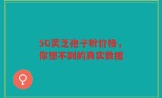 5G灵芝孢子粉价格，你想不到的真实数据