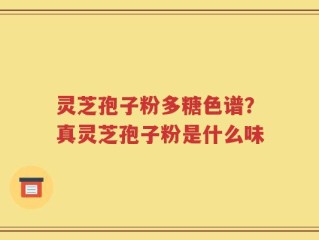 灵芝孢子粉多糖色谱？真灵芝孢子粉是什么味