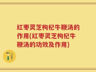 红枣灵芝枸杞牛鞭汤的作用(红枣灵芝枸杞牛鞭汤的功效及作用)