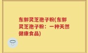 东郭灵芝孢子粉(东郭灵芝孢子粉：一种天然健康食品)