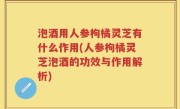 泡酒用人参枸橘灵芝有什么作用(人参枸橘灵芝泡酒的功效与作用解析)