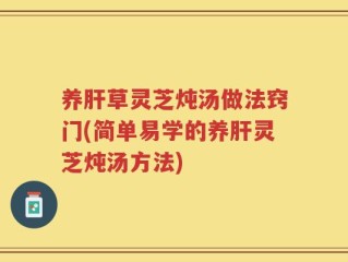 养肝草灵芝炖汤做法窍门(简单易学的养肝灵芝炖汤方法)