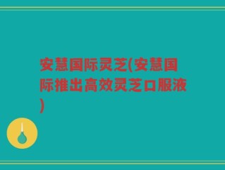 安慧国际灵芝(安慧国际推出高效灵芝口服液)