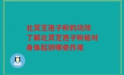 北灵芝孢子粉的功效 了解北灵芝孢子粉能对身体起到哪些作用