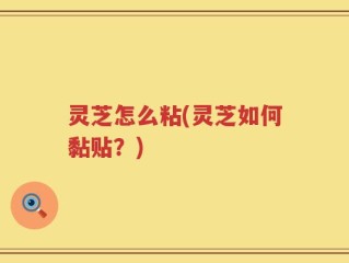 灵芝怎么粘(灵芝如何黏贴？)