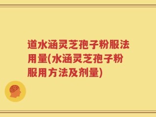 道水涵灵芝孢子粉服法用量(水涵灵芝孢子粉服用方法及剂量)