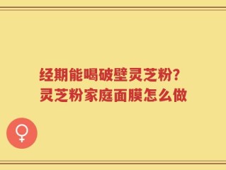经期能喝破壁灵芝粉？灵芝粉家庭面膜怎么做