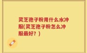 灵芝孢子粉用什么水冲服(灵芝孢子粉怎么冲服最好？)