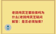 老鸽炖灵芝要放姜吗为什么(老鸽炖灵芝疑问解答：是否必须加姜？