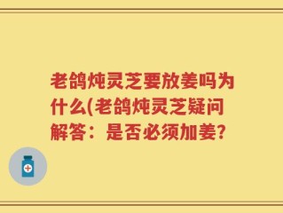 老鸽炖灵芝要放姜吗为什么(老鸽炖灵芝疑问解答：是否必须加姜？