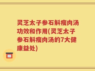 灵芝太子参石斛瘦肉汤功效和作用(灵芝太子参石斛瘦肉汤的7大健康益处)