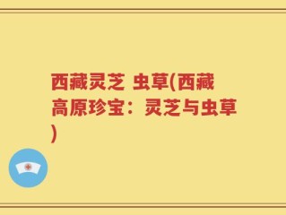西藏灵芝 虫草(西藏高原珍宝：灵芝与虫草)