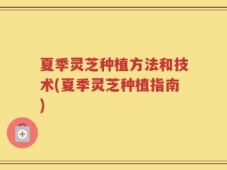 夏季灵芝种植方法和技术(夏季灵芝种植指南)