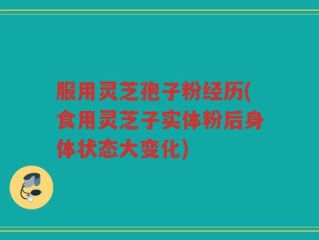 服用灵芝孢子粉经历(食用灵芝子实体粉后身体状态大变化)