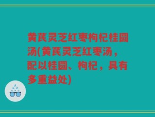 黄芪灵芝红枣枸杞桂圆汤(黄芪灵芝红枣汤，配以桂圆、枸杞，具有多重益处)