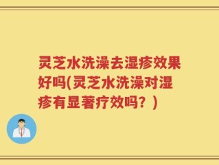 灵芝水洗澡去湿疹效果好吗(灵芝水洗澡对湿疹有显著疗效吗？)