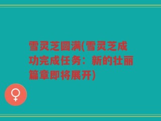 雪灵芝圆满(雪灵芝成功完成任务：新的壮丽篇章即将展开)