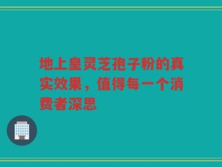 地上皇灵芝孢子粉的真实效果，值得每一个消费者深思
