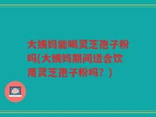 大姨妈能喝灵芝孢子粉吗(大姨妈期间适合饮用灵芝孢子粉吗？)