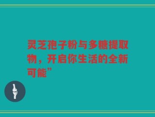 灵芝孢子粉与多糖提取物，开启你生活的全新可能”