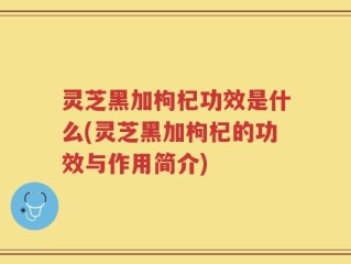 灵芝黑加枸杞功效是什么(灵芝黑加枸杞的功效与作用简介)