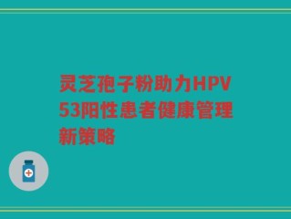 灵芝孢子粉助力HPV53阳性患者健康管理新策略