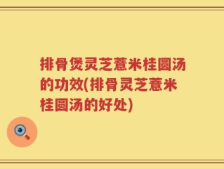 排骨煲灵芝薏米桂圆汤的功效(排骨灵芝薏米桂圆汤的好处)