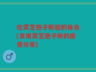 吃灵芝孢子粉后的体会(食用灵芝孢子粉的感受分享)