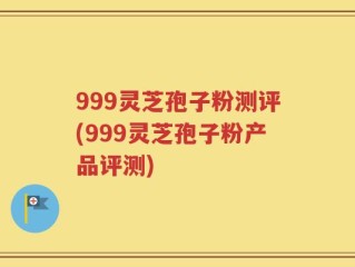 999灵芝孢子粉测评(999灵芝孢子粉产品评测)
