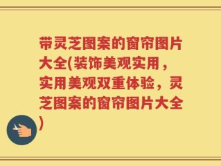 带灵芝图案的窗帘图片大全(装饰美观实用，实用美观双重体验，灵芝图案的窗帘图片大全)