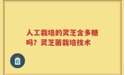 人工栽培的灵芝含多糖吗？灵芝菌栽培技术
