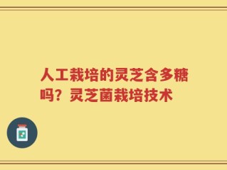 人工栽培的灵芝含多糖吗？灵芝菌栽培技术