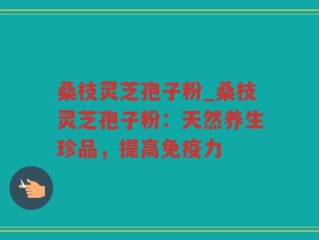 桑枝灵芝孢子粉_桑枝灵芝孢子粉：天然养生珍品，提高免疫力