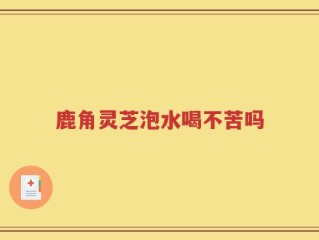 鹿角灵芝泡水喝不苦吗