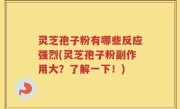 灵芝孢子粉有哪些反应强烈(灵芝孢子粉副作用大？了解一下！)
