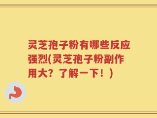 灵芝孢子粉有哪些反应强烈(灵芝孢子粉副作用大？了解一下！)