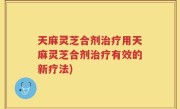 天麻灵芝合剂治疗用天麻灵芝合剂治疗有效的新疗法)
