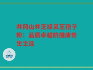 井冈山井芝缘灵芝孢子粉：品质卓越的健康养生之选