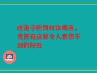 吃孢子粉同时饮绿茶，竟然有这些令人意想不到的好处