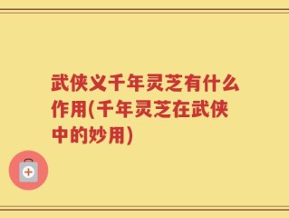 武侠义千年灵芝有什么作用(千年灵芝在武侠中的妙用)
