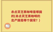 赤点灵芝黑咖啡是哪国的(赤点灵芝黑咖啡的出产国是哪个国家？)