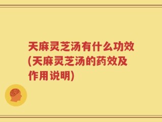 天麻灵芝汤有什么功效(天麻灵芝汤的药效及作用说明)