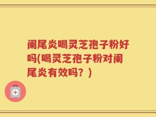 阑尾炎喝灵芝孢子粉好吗(喝灵芝孢子粉对阑尾炎有效吗？)