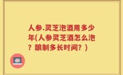 人参.灵芝泡酒用多少年(人参灵芝酒怎么泡？酿制多长时间？)